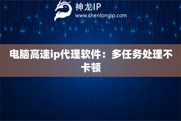 電腦高速ip代理軟件：多任務(wù)處理不卡頓