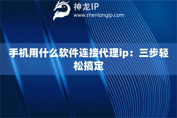 手機(jī)用什么軟件連接代理ip：三步輕松搞定