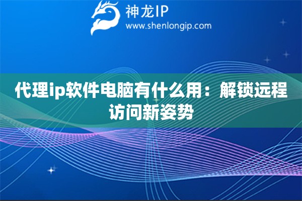 代理ip軟件電腦有什么用：解鎖遠(yuǎn)程訪問(wèn)新姿勢(shì)