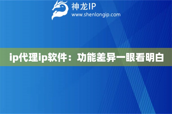 ip代理ip軟件：功能差異一眼看明白