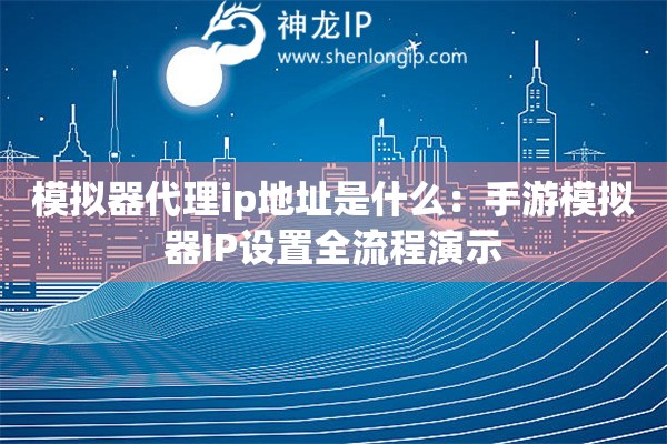 模擬器代理ip地址是什么：手游模擬器IP設(shè)置全流程演示