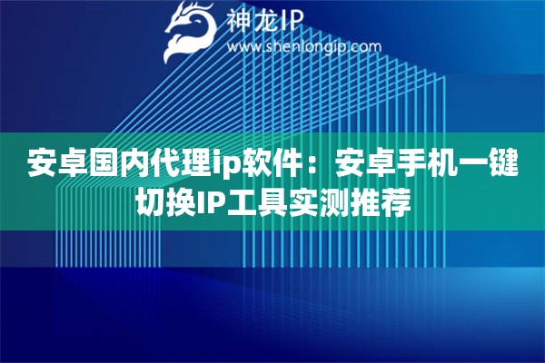 安卓國(guó)內(nèi)代理ip軟件：安卓手機(jī)一鍵切換IP工具實(shí)測(cè)推薦