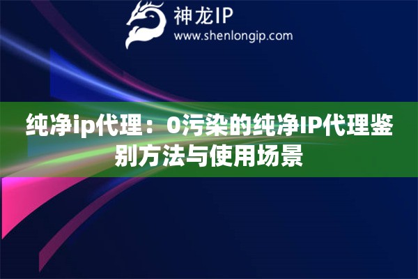 純凈ip代理：0污染的純凈IP代理鑒別方法與使用場(chǎng)景