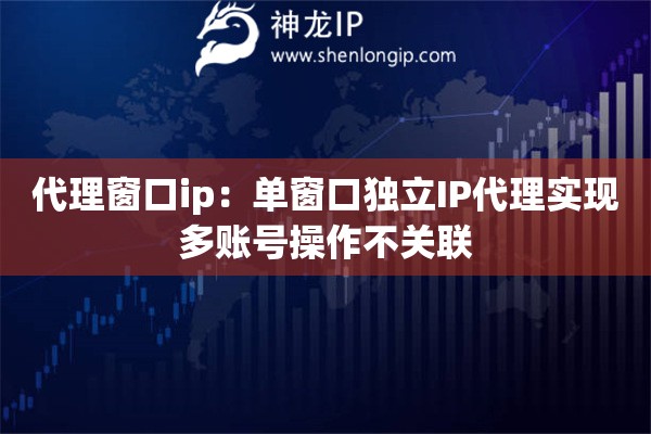 代理窗口ip：?jiǎn)未翱讵?dú)立IP代理實(shí)現(xiàn)多賬號(hào)操作不關(guān)聯(lián)