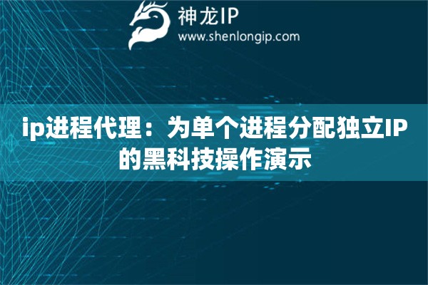 ip進程代理：為單個進程分配獨立IP的黑科技操作演示