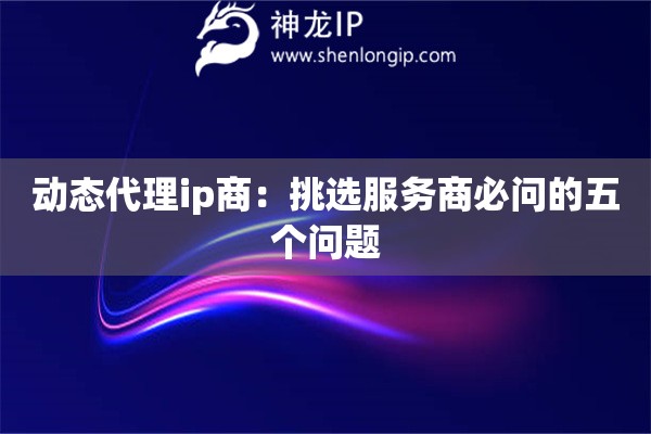 動態(tài)代理ip商：挑選服務(wù)商必問的五個問題