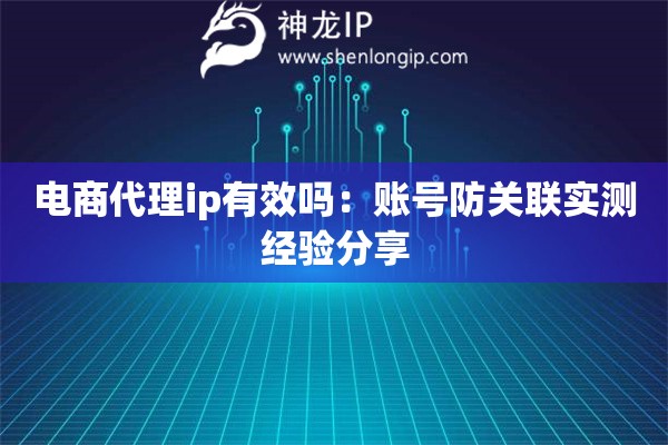 電商代理ip有效嗎：賬號(hào)防關(guān)聯(lián)實(shí)測經(jīng)驗(yàn)分享