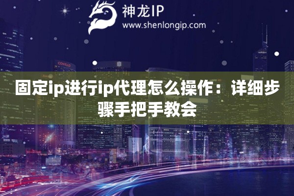 固定ip進(jìn)行ip代理怎么操作：詳細(xì)步驟手把手教會(huì)
