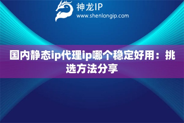 國內(nèi)靜態(tài)ip代理ip哪個(gè)穩(wěn)定好用：挑選方法分享