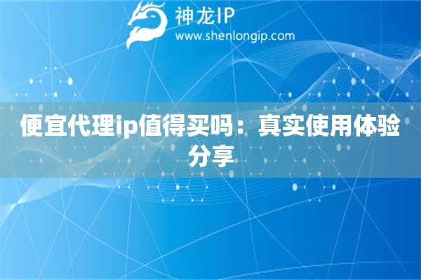 便宜代理ip值得買嗎：真實(shí)使用體驗(yàn)分享