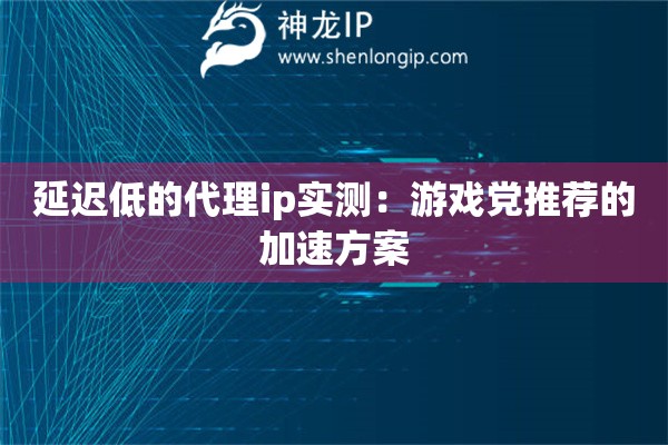 延遲低的代理ip實(shí)測(cè)：游戲黨推薦的加速方案