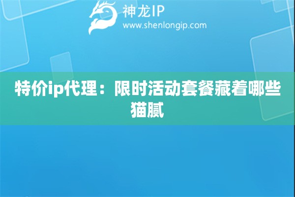 特價(jià)ip代理：限時(shí)活動(dòng)套餐藏著哪些貓膩