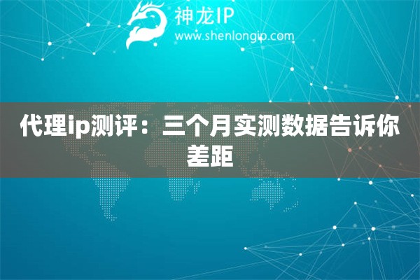 代理ip測(cè)評(píng)：三個(gè)月實(shí)測(cè)數(shù)據(jù)告訴你差距