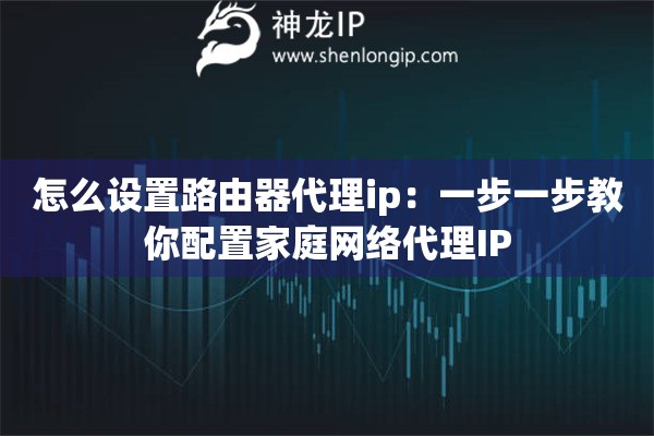 怎么設(shè)置路由器代理ip：一步一步教你配置家庭網(wǎng)絡(luò)代理IP
