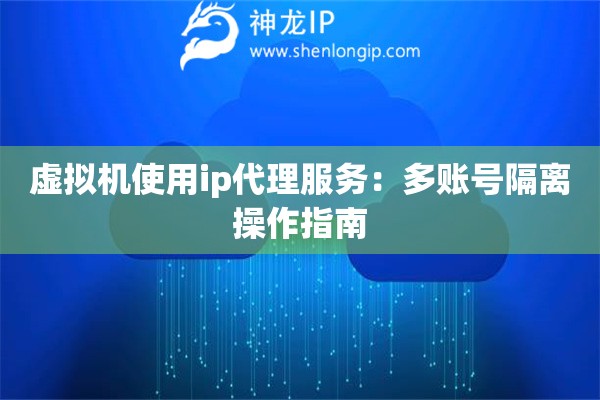 虛擬機(jī)使用ip代理服務(wù)：多賬號隔離操作指南