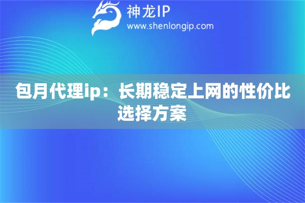 包月代理ip：長期穩(wěn)定上網(wǎng)的性價(jià)比選擇方案