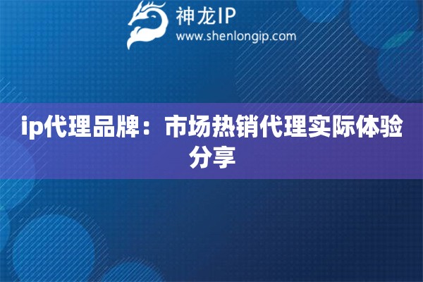 ip代理品牌：市場(chǎng)熱銷代理實(shí)際體驗(yàn)分享