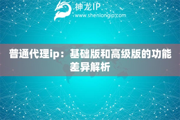 普通代理ip：基礎(chǔ)版和高級(jí)版的功能差異解析