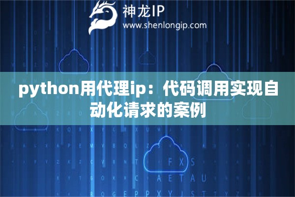 python用代理ip：代碼調(diào)用實(shí)現(xiàn)自動(dòng)化請(qǐng)求的案例