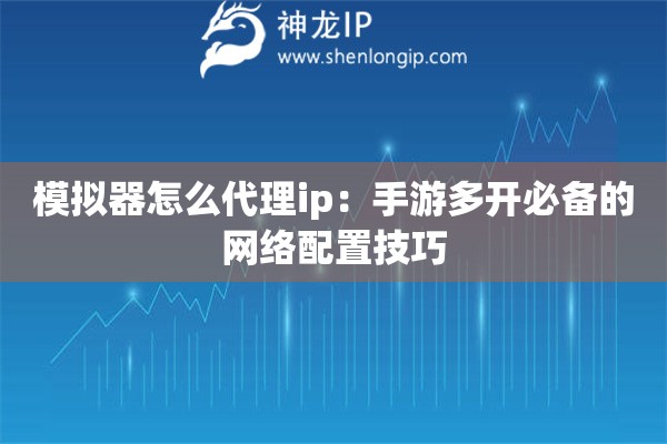 模擬器怎么代理ip：手游多開必備的網(wǎng)絡(luò)配置技巧