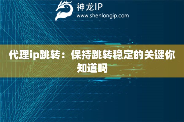 代理ip跳轉(zhuǎn)：保持跳轉(zhuǎn)穩(wěn)定的關鍵你知道嗎