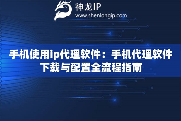 手機使用ip代理軟件：手機代理軟件下載與配置全流程指南
