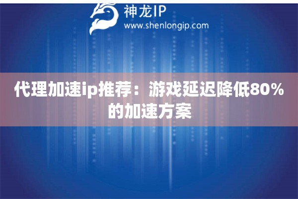 代理加速ip推薦：游戲延遲降低80%的加速方案