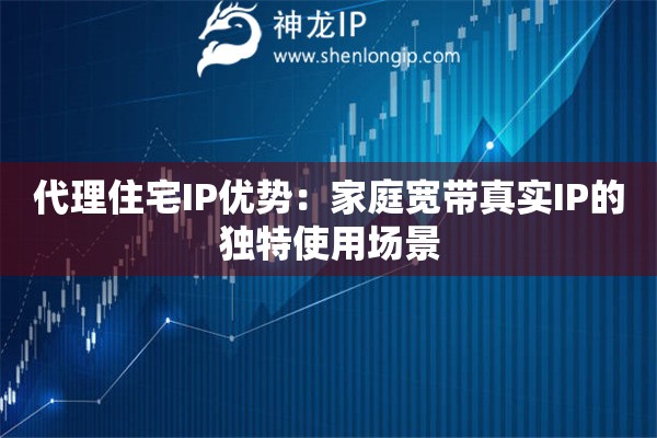 代理住宅IP優(yōu)勢(shì)：家庭寬帶真實(shí)IP的獨(dú)特使用場(chǎng)景