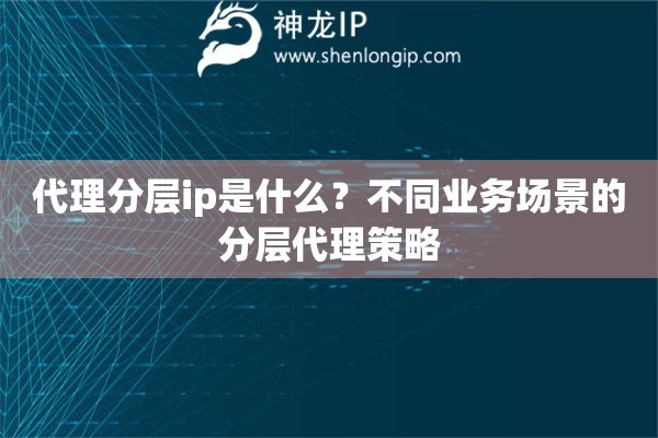 代理分層ip是什么？不同業(yè)務(wù)場(chǎng)景的分層代理策略