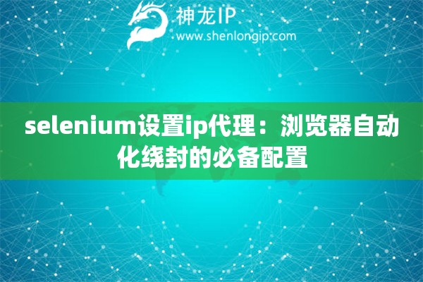 selenium設(shè)置ip代理：瀏覽器自動(dòng)化繞封的必備配置