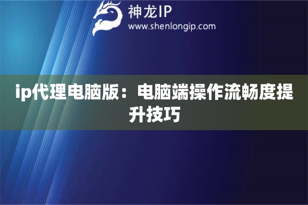 ip代理電腦版：電腦端操作流暢度提升技巧