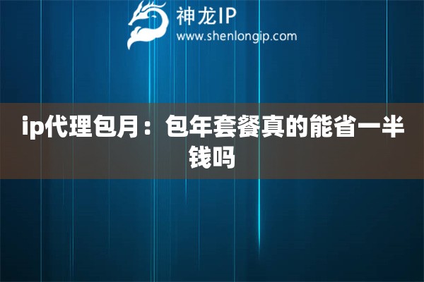 ip代理包月：包年套餐真的能省一半錢嗎