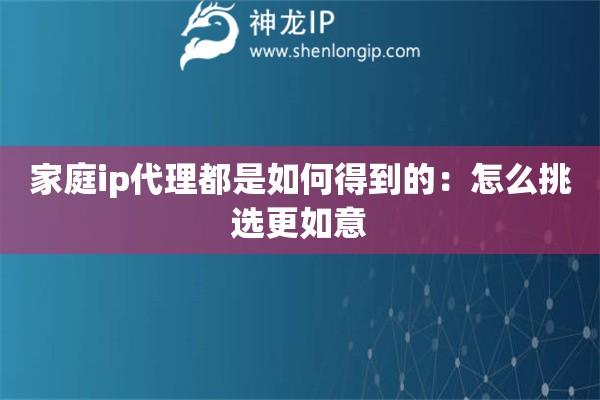 家庭ip代理都是如何得到的：怎么挑選更如意