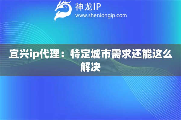 宜興ip代理：特定城市需求還能這么解決