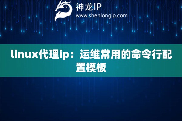 linux代理ip：運(yùn)維常用的命令行配置模板