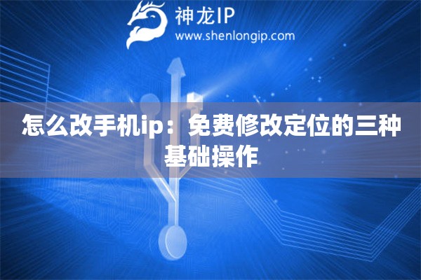 怎么改手機ip：免費修改定位的三種基礎操作