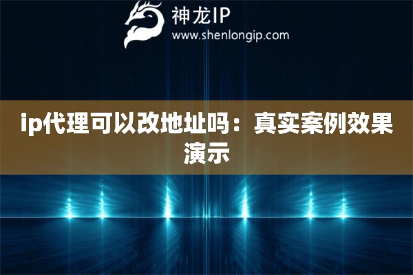 ip代理可以改地址嗎：真實(shí)案例效果演示