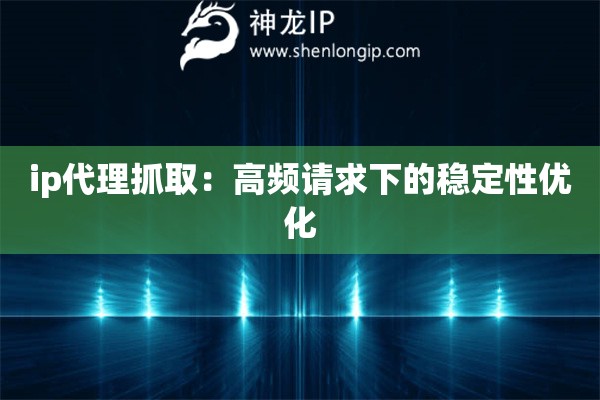 ip代理抓?。焊哳l請(qǐng)求下的穩(wěn)定性優(yōu)化