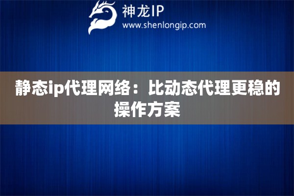靜態(tài)ip代理網(wǎng)絡(luò)：比動態(tài)代理更穩(wěn)的操作方案
