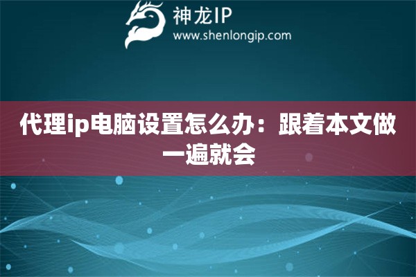 代理ip電腦設(shè)置怎么辦：跟著本文做一遍就會