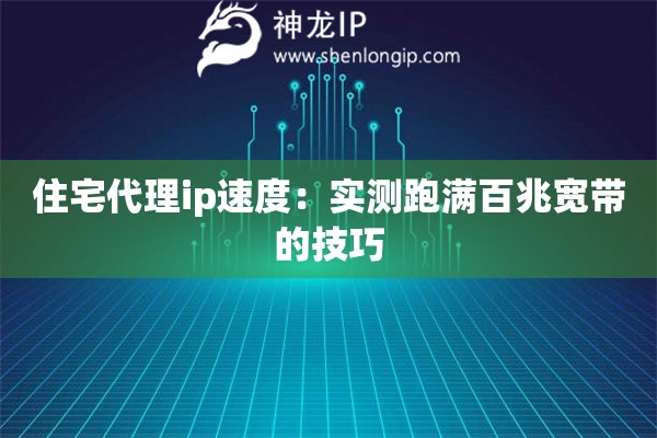 住宅代理ip速度：實(shí)測(cè)跑滿百兆寬帶的技巧