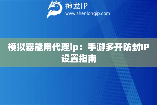 模擬器能用代理ip：手游多開防封IP設(shè)置指南