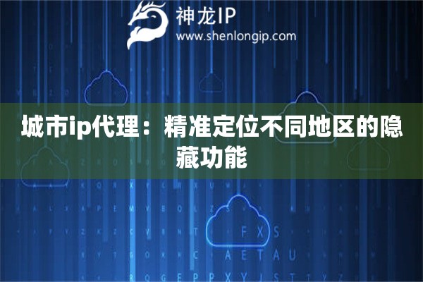 城市ip代理：精準(zhǔn)定位不同地區(qū)的隱藏功能