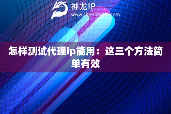 怎樣測(cè)試代理ip能用：這三個(gè)方法簡單有效