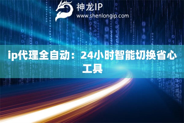 ip代理全自動：24小時智能切換省心工具