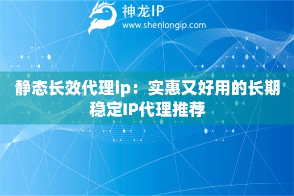 靜態(tài)長效代理ip：實(shí)惠又好用的長期穩(wěn)定IP代理推薦