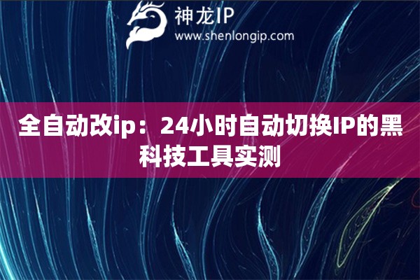 全自動(dòng)改ip：24小時(shí)自動(dòng)切換IP的黑科技工具實(shí)測