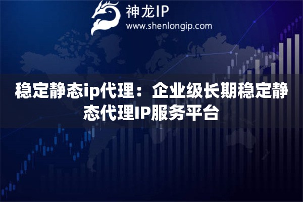 穩(wěn)定靜態(tài)ip代理：企業(yè)級長期穩(wěn)定靜態(tài)代理IP服務(wù)平臺