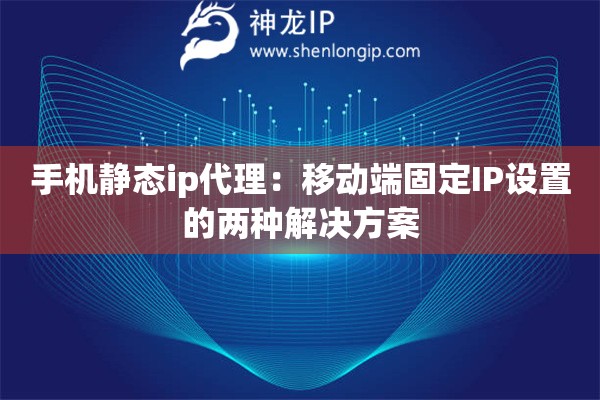 手機(jī)靜態(tài)ip代理：移動端固定IP設(shè)置的兩種解決方案
