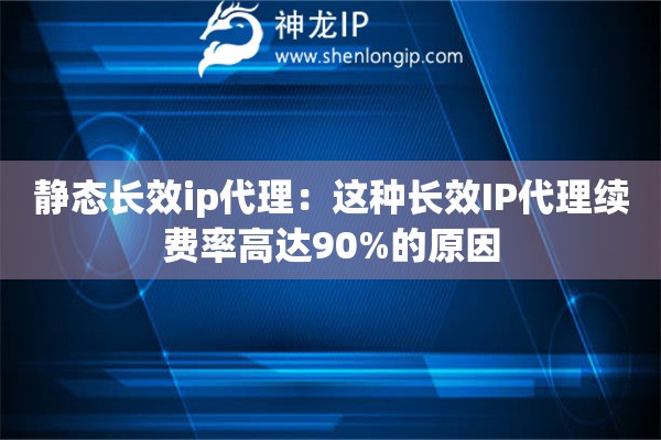 靜態(tài)長效ip代理：這種長效IP代理續(xù)費(fèi)率高達(dá)90%的原因
